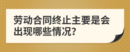 劳动合同终止主要是会出现哪些情况？