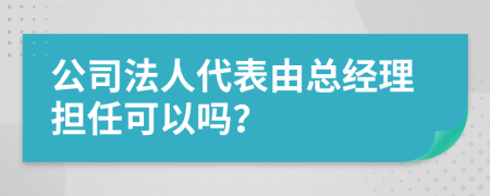 公司法人代表由总经理担任可以吗？