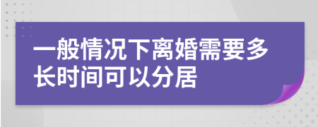 一般情况下离婚需要多长时间可以分居