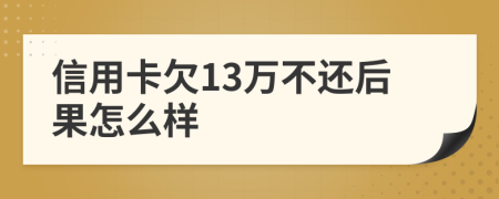 信用卡欠13万不还后果怎么样