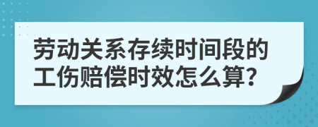 劳动关系存续时间段的工伤赔偿时效怎么算？