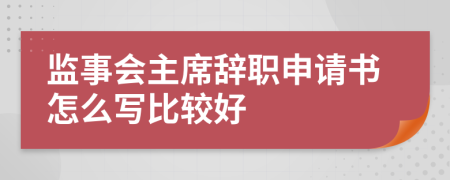 监事会主席辞职申请书怎么写比较好