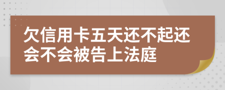 欠信用卡五天还不起还会不会被告上法庭