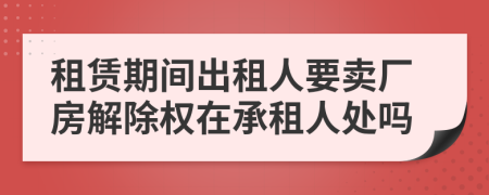 租赁期间出租人要卖厂房解除权在承租人处吗