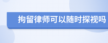 拘留律师可以随时探视吗