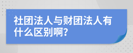 社团法人与财团法人有什么区别啊？