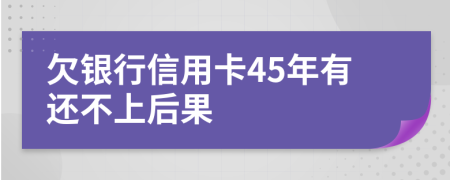 欠银行信用卡45年有还不上后果