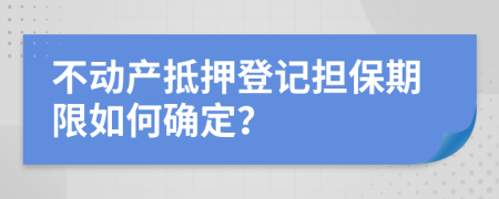 不动产抵押登记担保期限如何确定？