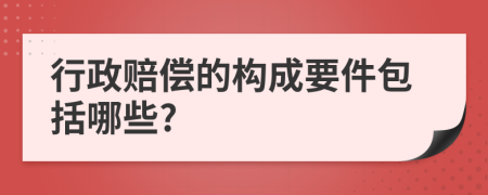 行政赔偿的构成要件包括哪些?