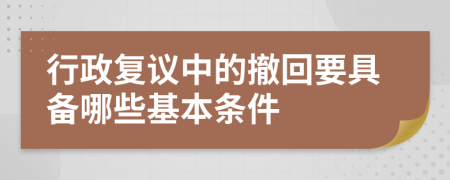 行政复议中的撤回要具备哪些基本条件