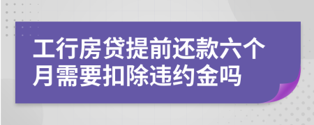 工行房贷提前还款六个月需要扣除违约金吗