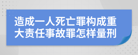 造成一人死亡罪构成重大责任事故罪怎样量刑