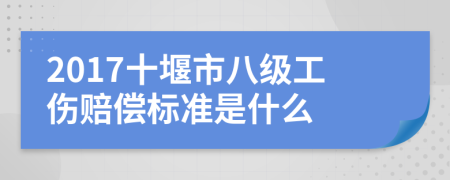 2017十堰市八级工伤赔偿标准是什么