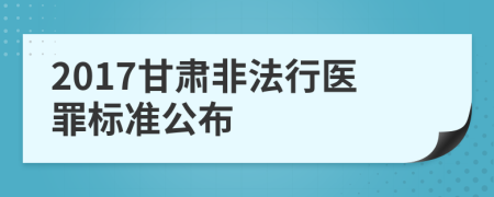 2017甘肃非法行医罪标准公布