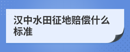 汉中水田征地赔偿什么标准