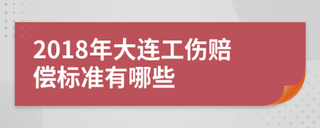 2018年大连工伤赔偿标准有哪些