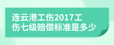 连云港工伤2017工伤七级赔偿标准是多少