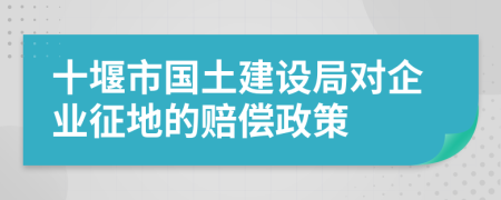 十堰市国土建设局对企业征地的赔偿政策