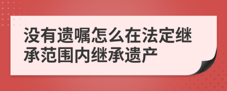 没有遗嘱怎么在法定继承范围内继承遗产