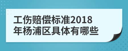 工伤赔偿标准2018年杨浦区具体有哪些