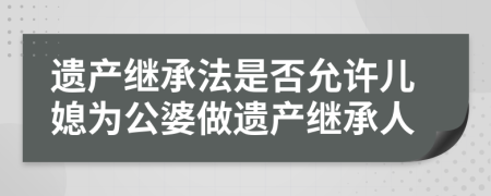 遗产继承法是否允许儿媳为公婆做遗产继承人