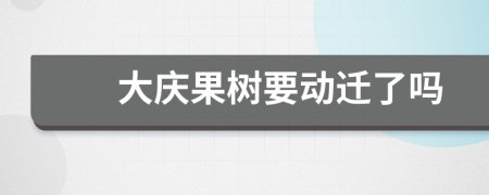 大庆果树要动迁了吗