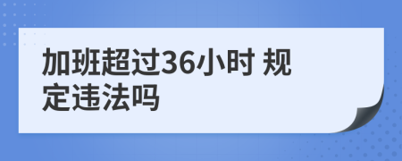  加班超过36小时 规定违法吗