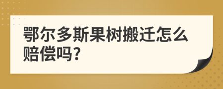 鄂尔多斯果树搬迁怎么赔偿吗?