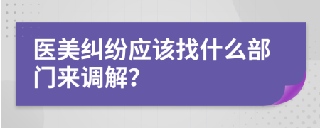 医美纠纷应该找什么部门来调解？