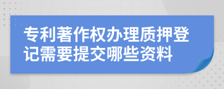 专利著作权办理质押登记需要提交哪些资料