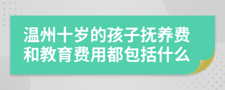 温州十岁的孩子抚养费和教育费用都包括什么