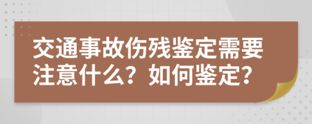 交通事故伤残鉴定需要注意什么？如何鉴定？