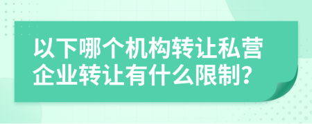 以下哪个机构转让私营企业转让有什么限制？