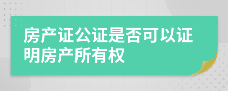 房产证公证是否可以证明房产所有权