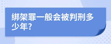 绑架罪一般会被判刑多少年?