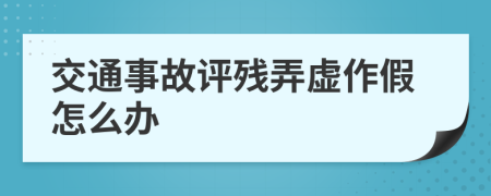 交通事故评残弄虚作假怎么办