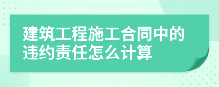 建筑工程施工合同中的违约责任怎么计算