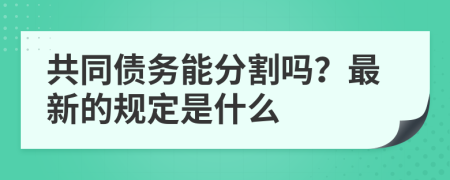 共同债务能分割吗？最新的规定是什么