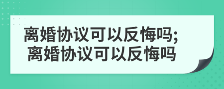 离婚协议可以反悔吗; 离婚协议可以反悔吗