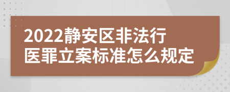 2022静安区非法行医罪立案标准怎么规定