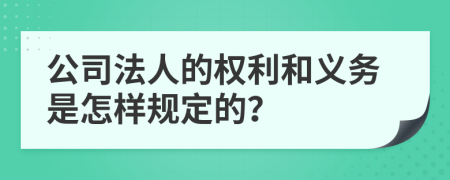 公司法人的权利和义务是怎样规定的？