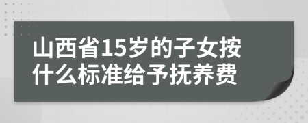 山西省15岁的子女按什么标准给予抚养费