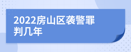 2022房山区袭警罪判几年