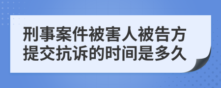 刑事案件被害人被告方提交抗诉的时间是多久