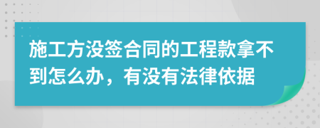 施工方没签合同的工程款拿不到怎么办，有没有法律依据