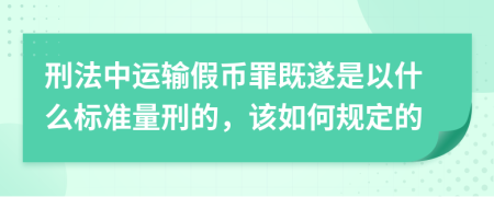 刑法中运输假币罪既遂是以什么标准量刑的，该如何规定的