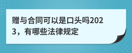 赠与合同可以是口头吗2023，有哪些法律规定