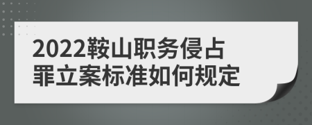 2022鞍山职务侵占罪立案标准如何规定