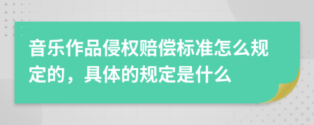 音乐作品侵权赔偿标准怎么规定的，具体的规定是什么
