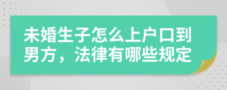 未婚生子怎么上户口到男方，法律有哪些规定